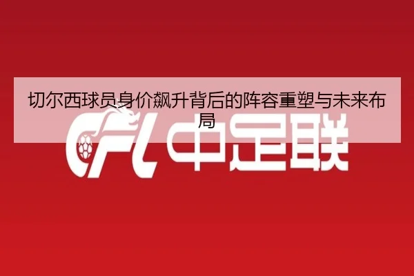 切尔西球员身价飙升背后的阵容重塑与未来布局